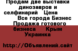 Продам две выставки динозавров и селфинарий › Цена ­ 7 000 000 - Все города Бизнес » Продажа готового бизнеса   . Крым,Украинка